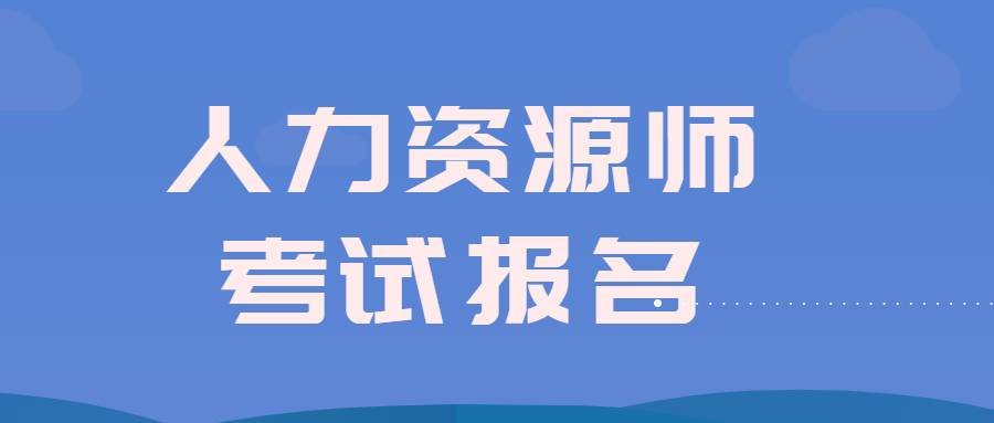 人力资源师报名截止时间_2024年广西人力资源管理师报名时间_人力资源师证什么时候报名