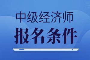 中级经济师2021年报名时_2024年经济师中级 报名_2031年中级经济师