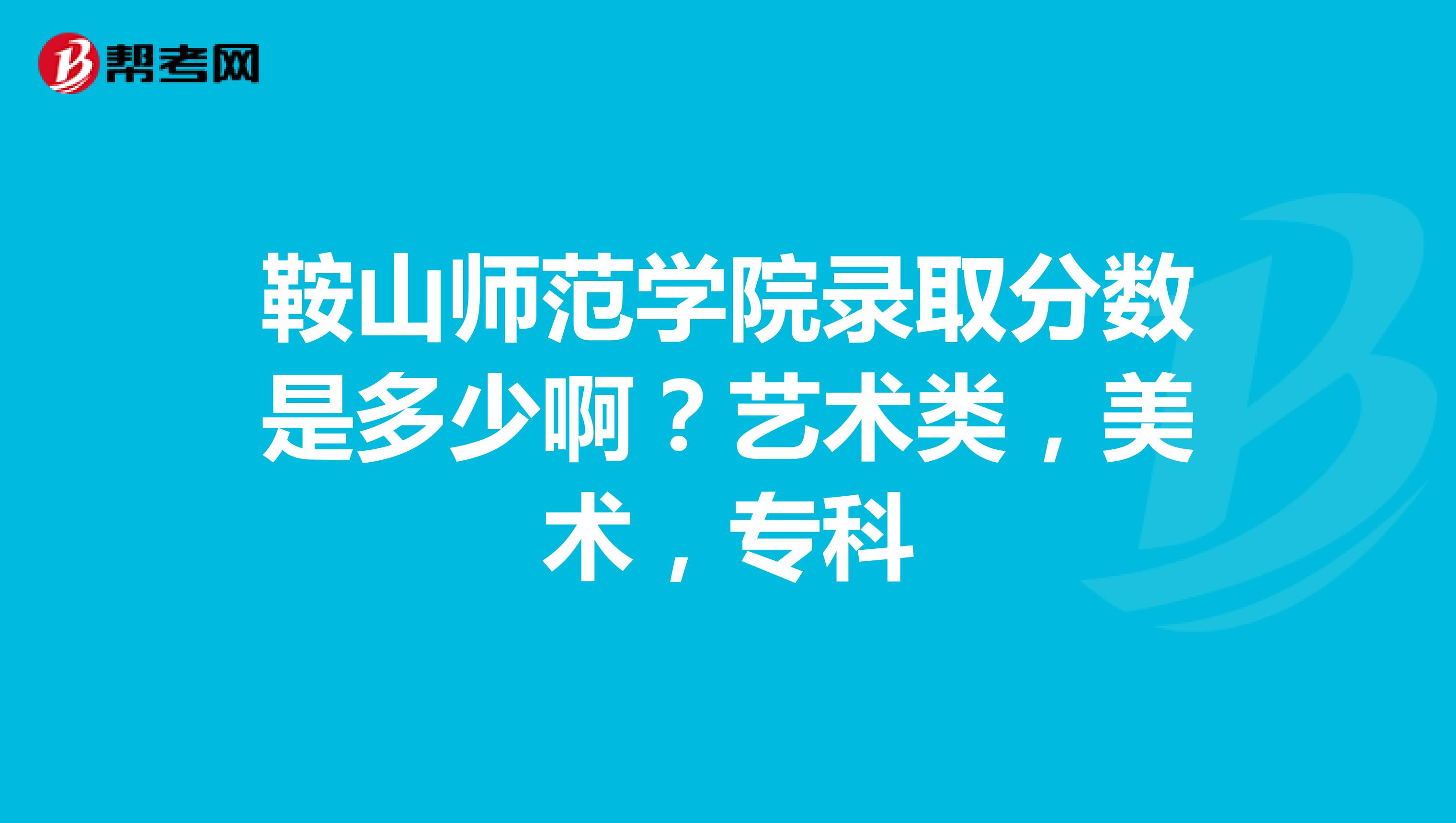 2023年鞍山师范学院专科录取分数线_鞍山师范专科专业分数线_鞍山师范专科分数线2021