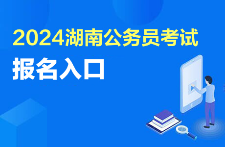 湖南省考试报名_2024年湖南省考报名入口_湖南省考2021年报名时间